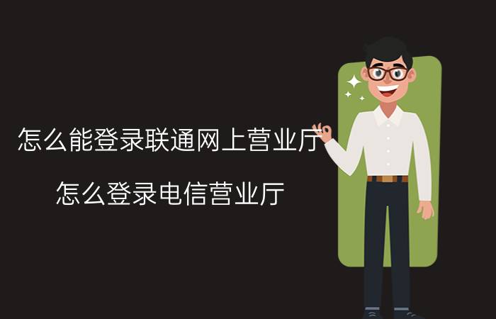 怎么能登录联通网上营业厅 怎么登录电信营业厅？